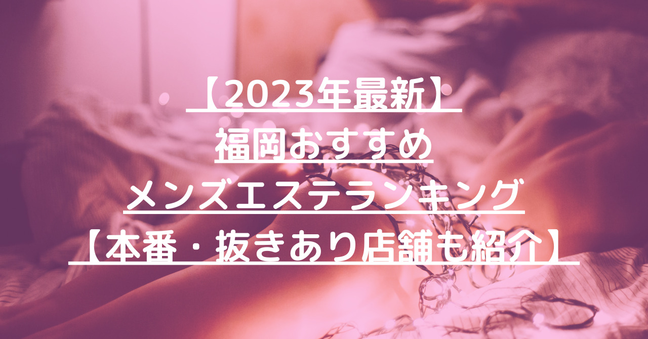 【2023年最新】福岡おすすめメンズエステランキング【本番・抜きあり店舗も紹介】